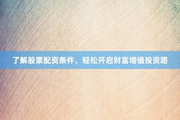 了解股票配资条件，轻松开启财富增值投资路