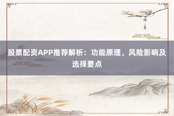 股票配资APP推荐解析：功能原理、风险影响及选择要点