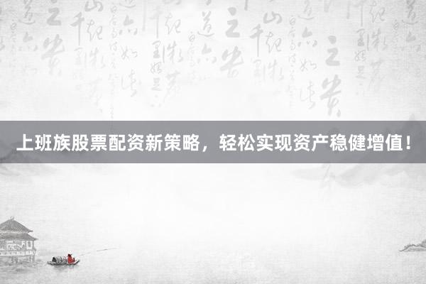 上班族股票配资新策略，轻松实现资产稳健增值！