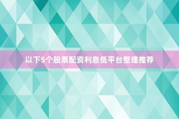 以下5个股票配资利息低平台整理推荐