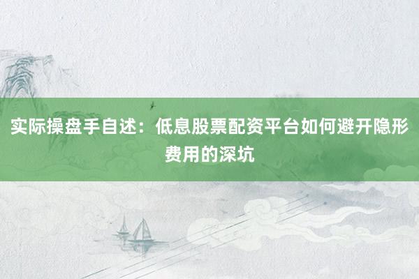 实际操盘手自述：低息股票配资平台如何避开隐形费用的深坑