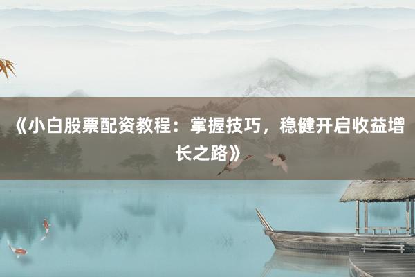 《小白股票配资教程：掌握技巧，稳健开启收益增长之路》