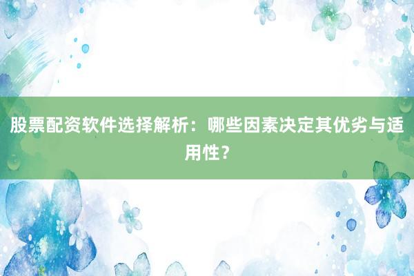 股票配资软件选择解析：哪些因素决定其优劣与适用性？