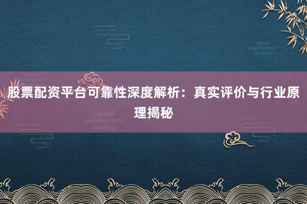 股票配资平台可靠性深度解析：真实评价与行业原理揭秘