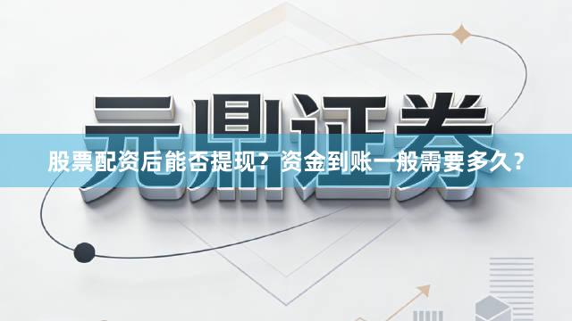 股票配资后能否提现？资金到账一般需要多久？