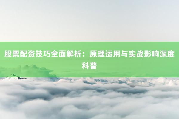股票配资技巧全面解析：原理运用与实战影响深度科普