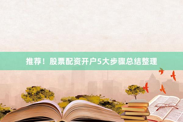 推荐！股票配资开户5大步骤总结整理