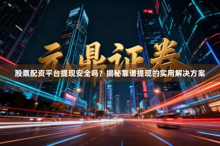 股票配资平台提现安全吗？揭秘靠谱提现的实用解决方案