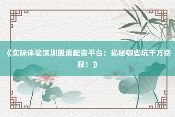《实际体验深圳股票配资平台：揭秘哪些坑千万别踩！》