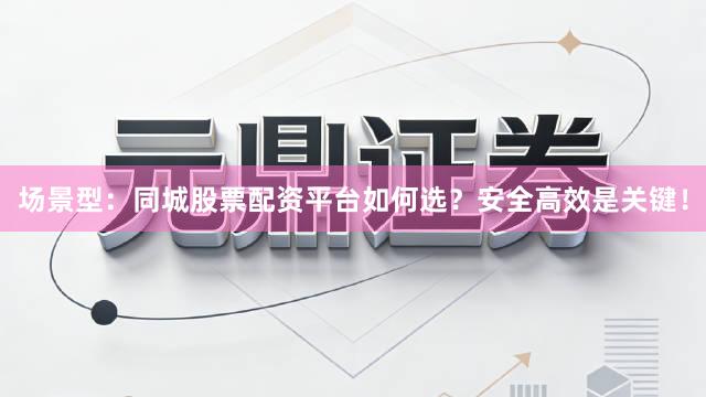 场景型：同城股票配资平台如何选？安全高效是关键！