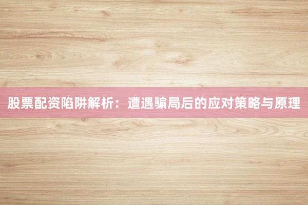 股票配资陷阱解析：遭遇骗局后的应对策略与原理