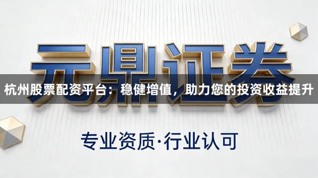 杭州股票配资平台：稳健增值，助力您的投资收益提升