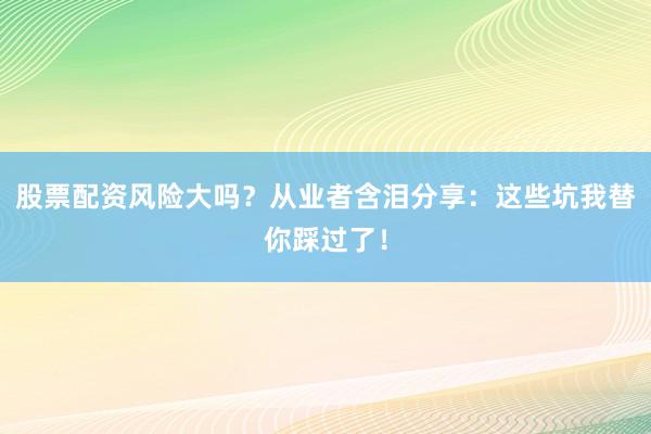 股票配资风险大吗？从业者含泪分享：这些坑我替你踩过了！