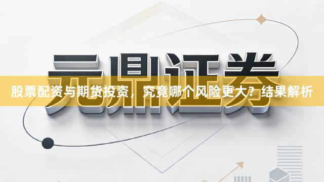 股票配资与期货投资，究竟哪个风险更大？结果解析
