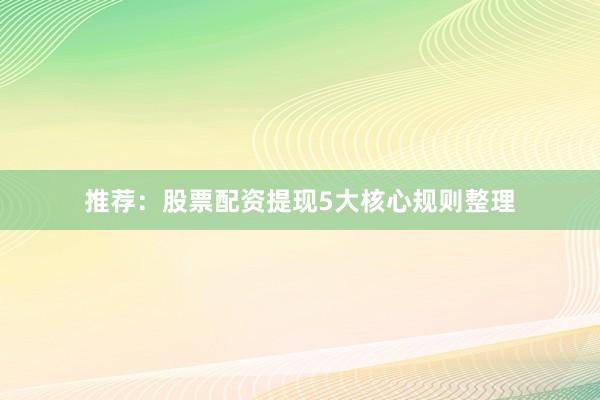推荐：股票配资提现5大核心规则整理