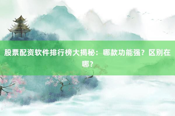 股票配资软件排行榜大揭秘：哪款功能强？区别在哪？