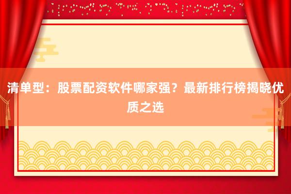 清单型：股票配资软件哪家强？最新排行榜揭晓优质之选