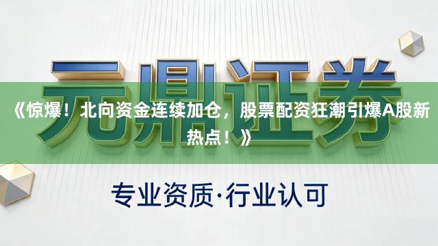 《惊爆！北向资金连续加仓，股票配资狂潮引爆A股新热点！》