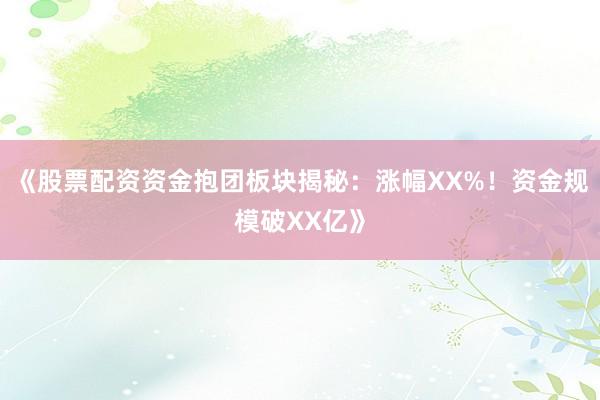 《股票配资资金抱团板块揭秘：涨幅XX%！资金规模破XX亿》