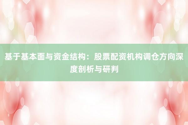 基于基本面与资金结构：股票配资机构调仓方向深度剖析与研判