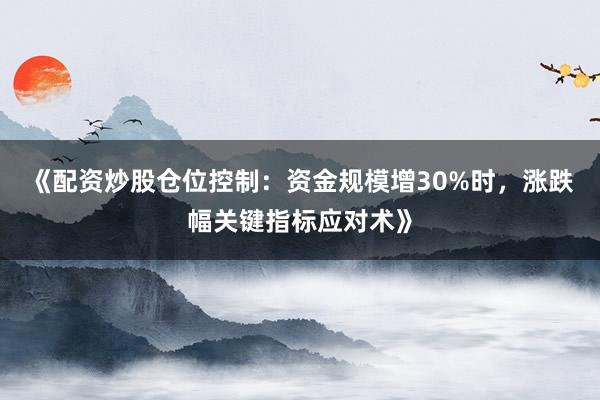 《配资炒股仓位控制：资金规模增30%时，涨跌幅关键指标应对术》