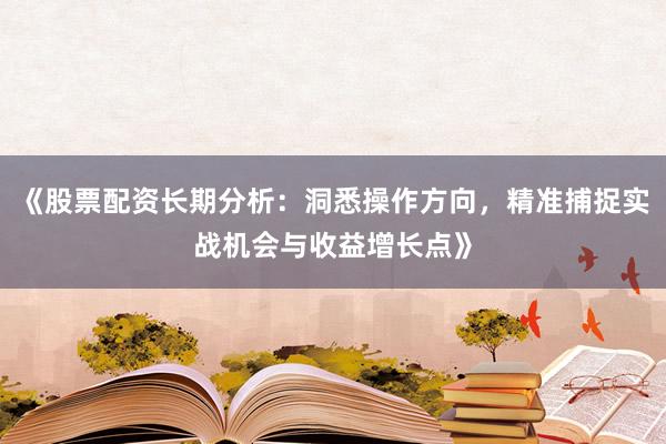 《股票配资长期分析：洞悉操作方向，精准捕捉实战机会与收益增长点》