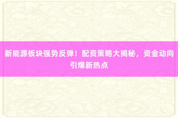 新能源板块强势反弹！配资策略大揭秘，资金动向引爆新热点