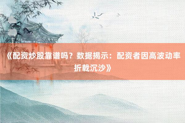 《配资炒股靠谱吗？数据揭示：配资者因高波动率折戟沉沙》