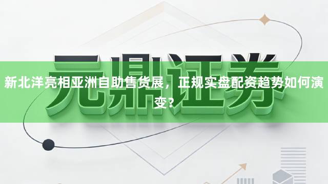 新北洋亮相亚洲自助售货展，正规实盘配资趋势如何演变？