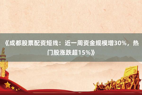 《成都股票配资短线：近一周资金规模增30%，热门股涨跌超15%》