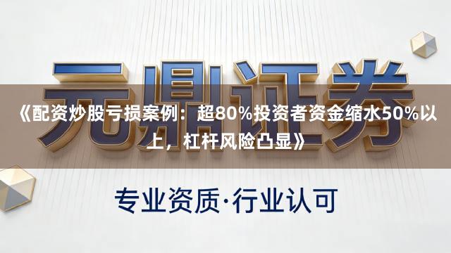 《配资炒股亏损案例:超80%投资者资金缩水50%以上,杠杆风险凸显》