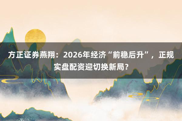 方正证券燕翔：2026年经济“前稳后升”，正规实盘配资迎切换新局？