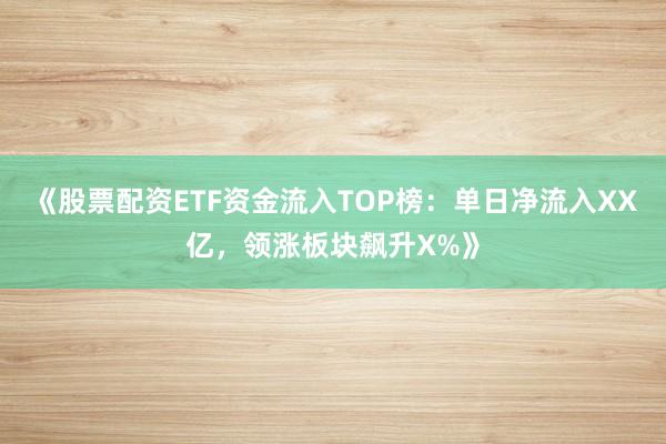 《股票配资ETF资金流入TOP榜：单日净流入XX亿，领涨板块飙升X%》