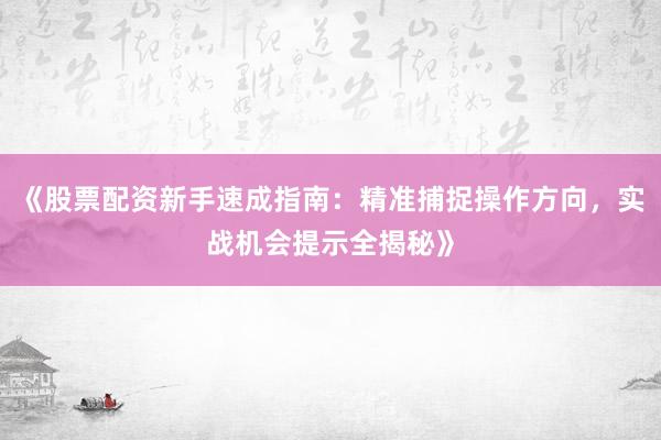 《股票配资新手速成指南：精准捕捉操作方向，实战机会提示全揭秘》