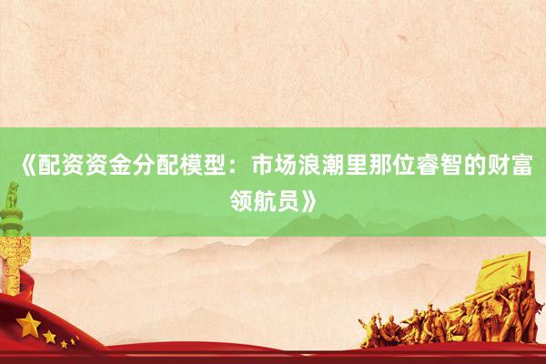 《配资资金分配模型：市场浪潮里那位睿智的财富领航员》