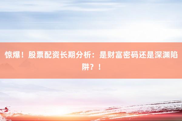 惊爆！股票配资长期分析：是财富密码还是深渊陷阱？！