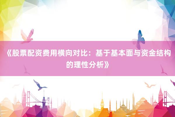 《股票配资费用横向对比：基于基本面与资金结构的理性分析》