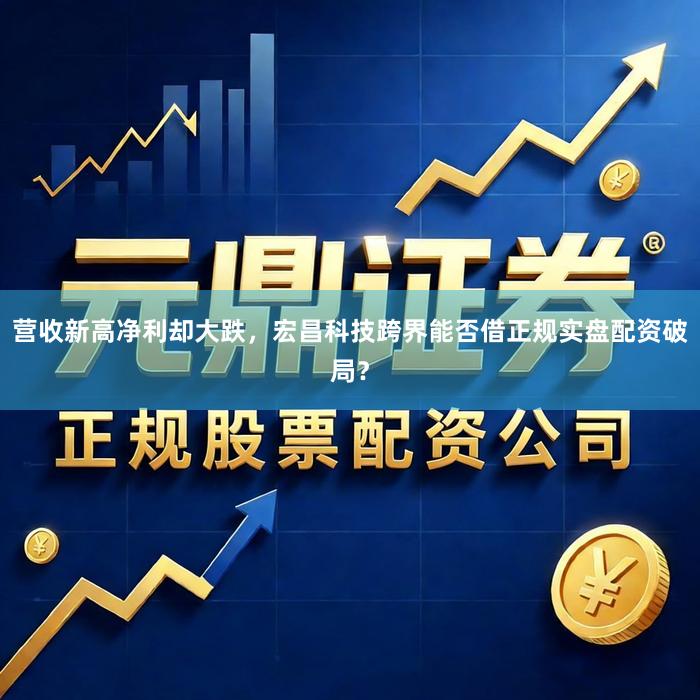 营收新高净利却大跌，宏昌科技跨界能否借正规实盘配资破局？