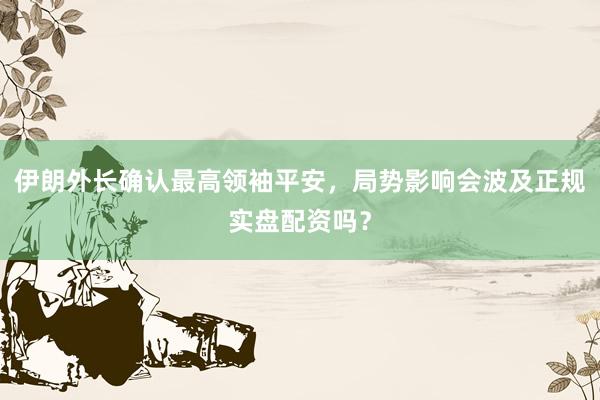 伊朗外长确认最高领袖平安，局势影响会波及正规实盘配资吗？