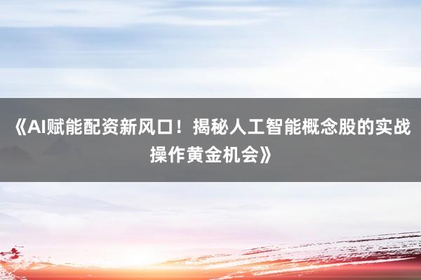 《AI赋能配资新风口！揭秘人工智能概念股的实战操作黄金机会》