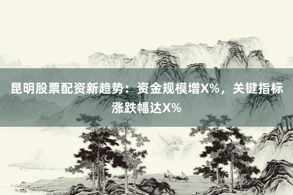 昆明股票配资新趋势：资金规模增X%，关键指标涨跌幅达X%