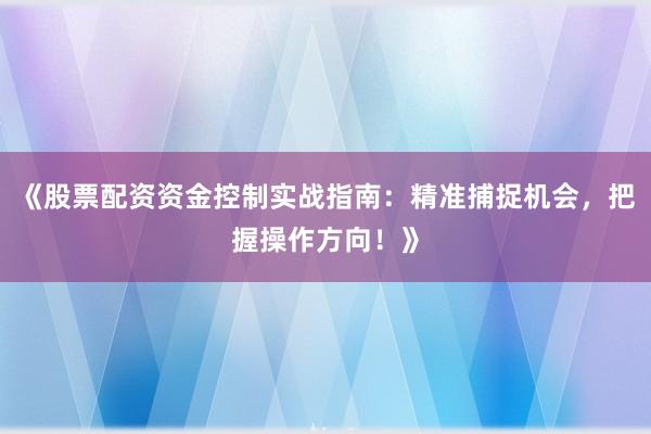 《股票配资资金控制实战指南：精准捕捉机会，把握操作方向！》