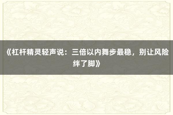 《杠杆精灵轻声说：三倍以内舞步最稳，别让风险绊了脚》