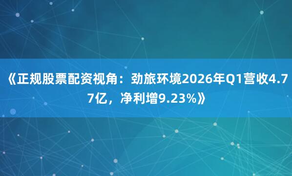 《正规股票配资视角：劲旅环境2026年Q1营收4.77亿，净利增9.23%》