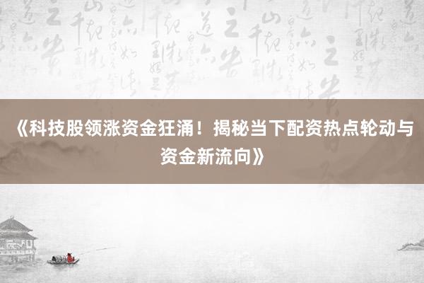 《科技股领涨资金狂涌！揭秘当下配资热点轮动与资金新流向》