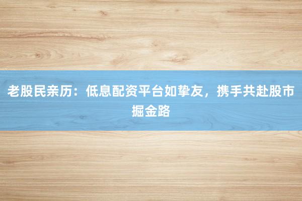 老股民亲历：低息配资平台如挚友，携手共赴股市掘金路
