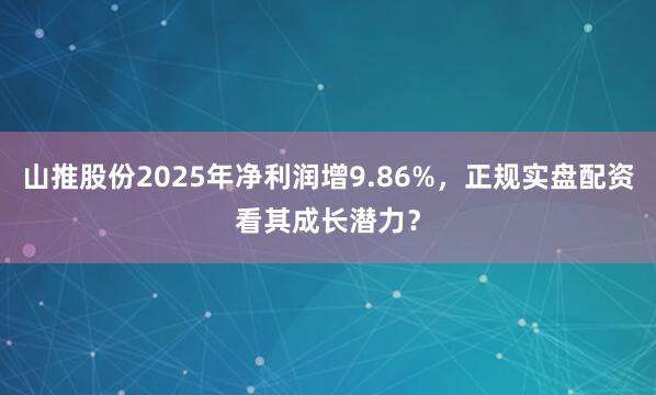 山推股份2025年净利润增9.86%，正规实盘配资看其成长潜力？