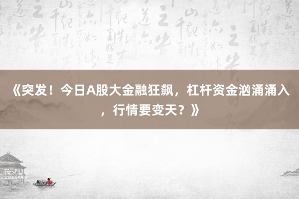 《突发!今日A股大金融狂飙,杠杆资金汹涌涌入,行情要变天?》