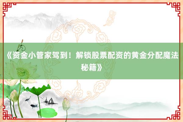 《资金小管家驾到!解锁股票配资的黄金分配魔法秘籍》