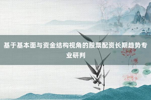 基于基本面与资金结构视角的股票配资长期趋势专业研判